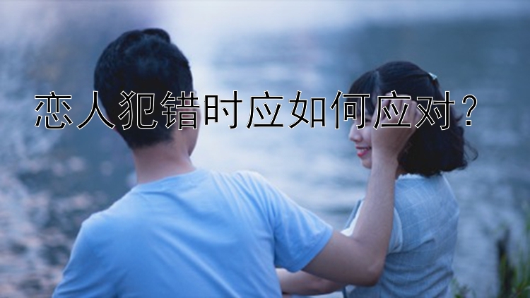 恋人犯错时应如何应对？