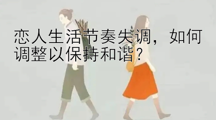 恋人生活节奏失调，如何调整以保持和谐？