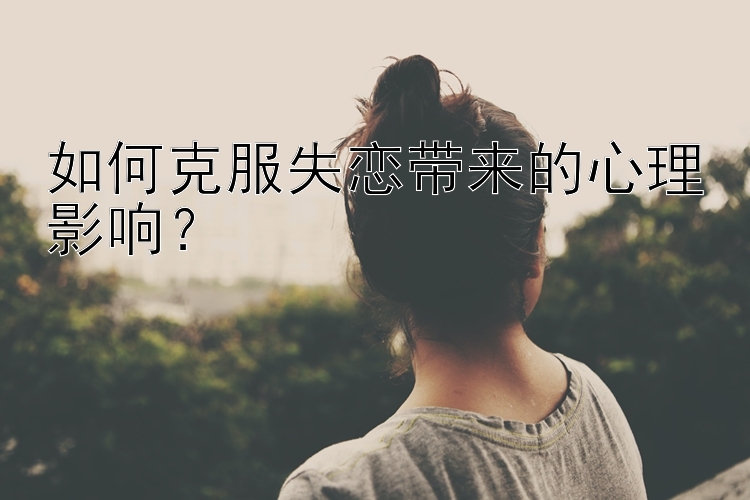 如何克服失恋带来的心理影响？