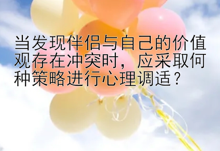 当发现伴侣与自己的价值观存在冲突时，应采取何种策略进行心理调适？