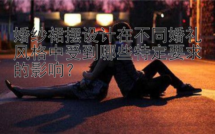 婚纱裙摆设计在不同婚礼风格中受到哪些特定要求的影响？