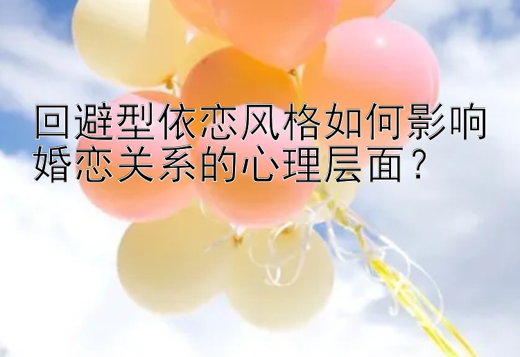 回避型依恋风格如何影响婚恋关系的心理层面？