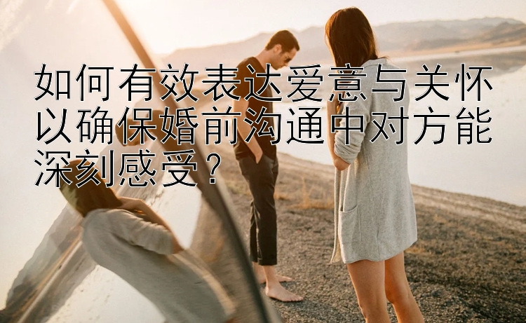 如何有效表达爱意与关怀以确保婚前沟通中对方能深刻感受？