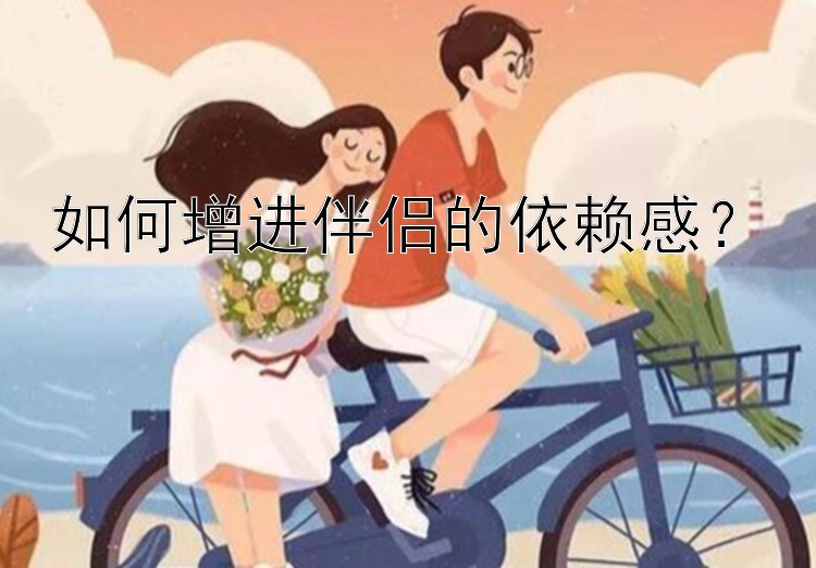 如何增进伴侣的依赖感？