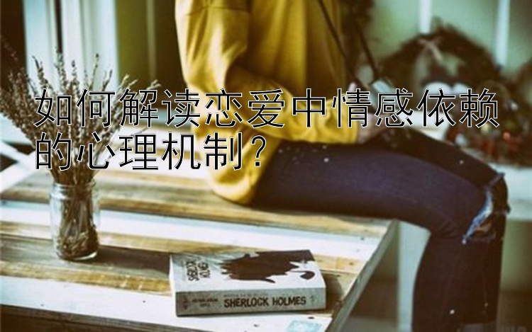 如何解读恋爱中情感依赖的心理机制？