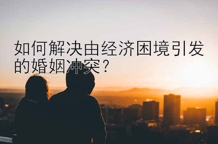 如何解决由经济困境引发的婚姻冲突？