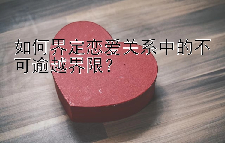 如何界定恋爱关系中的不可逾越界限？