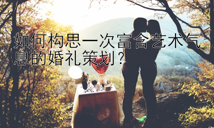 如何构思一次富含艺术气息的婚礼策划？