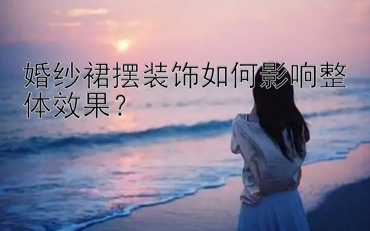 婚纱裙摆装饰如何影响整体效果？