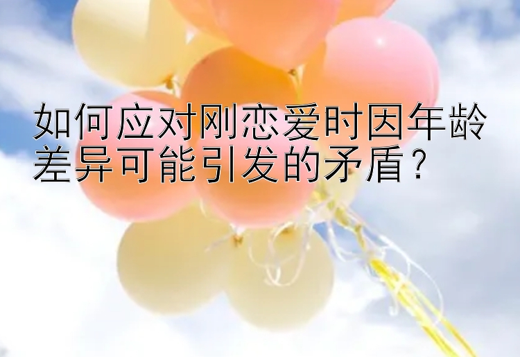 澳洲幸运5计划专业牌 如何应对刚恋爱时因年龄差异可能引发的矛盾？