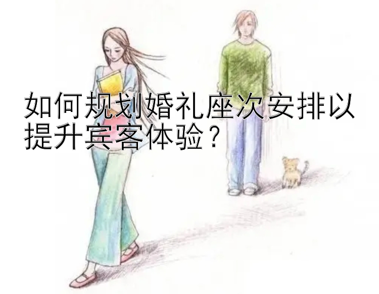 如何规划婚礼座次安排以提升宾客体验？