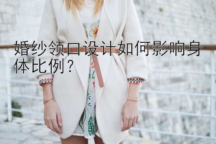 婚纱领口设计如何影响身体比例？