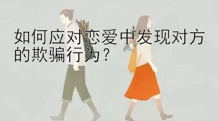 如何应对恋爱中发现对方的欺骗行为？