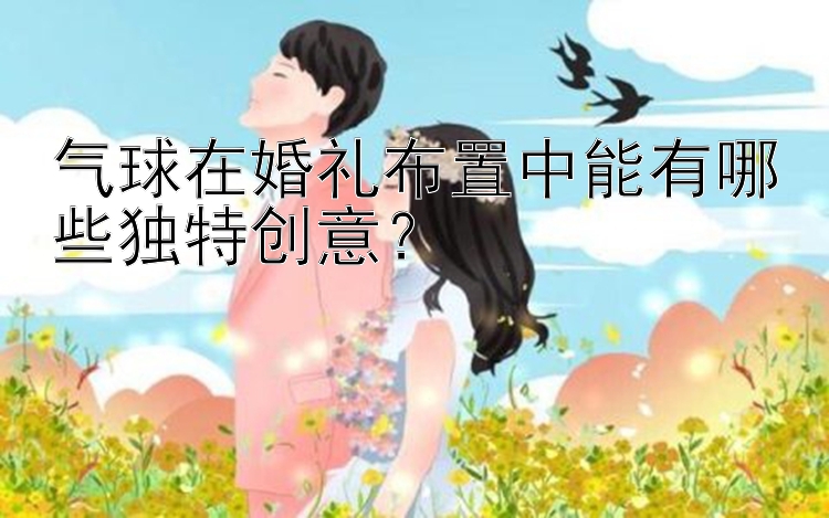 气球在婚礼布置中能有哪些独特创意？