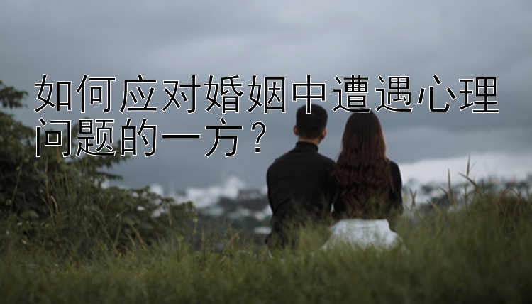 如何应对婚姻中遭遇心理问题的一方？