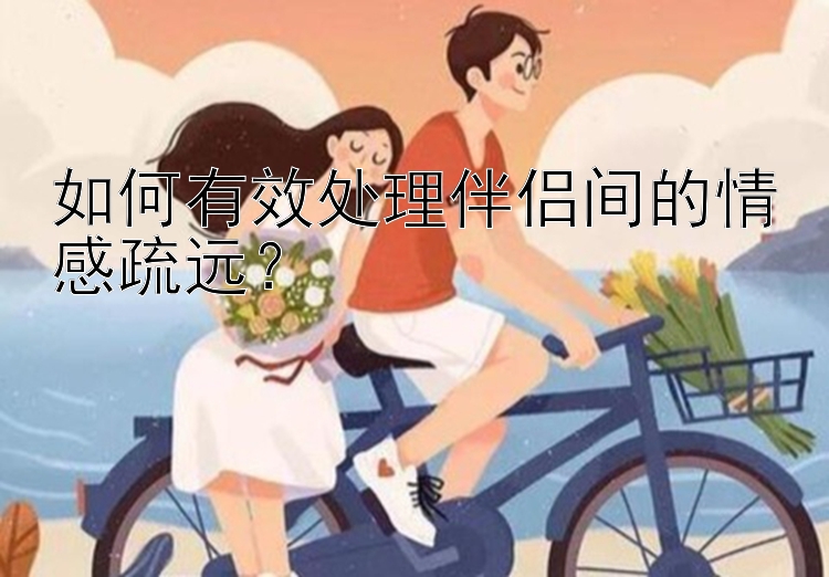 如何有效处理伴侣间的情感疏远？