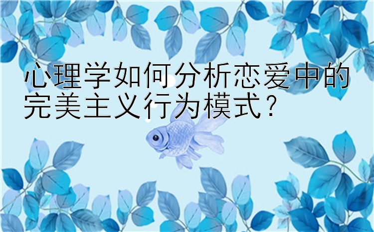 心理学如何分析恋爱中的完美主义行为模式？