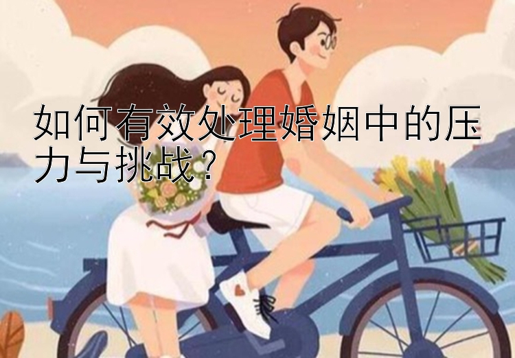 如何有效处理婚姻中的压力与挑战？