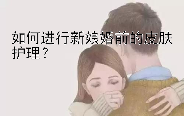 如何进行新娘婚前的皮肤护理？