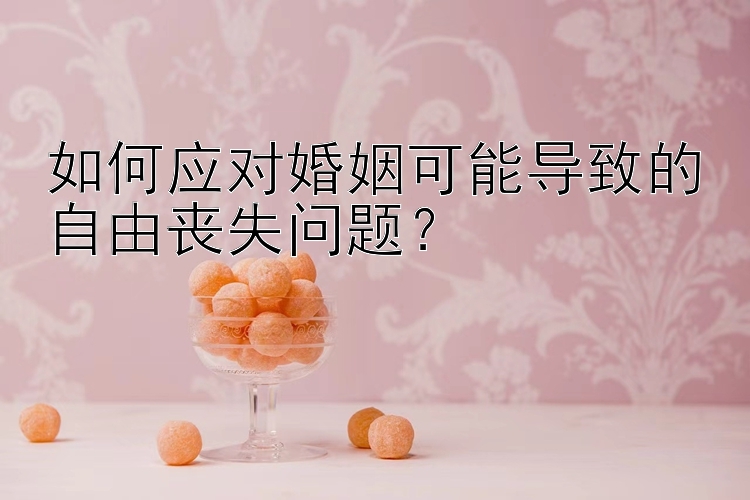 如何应对婚姻可能导致的自由丧失问题？