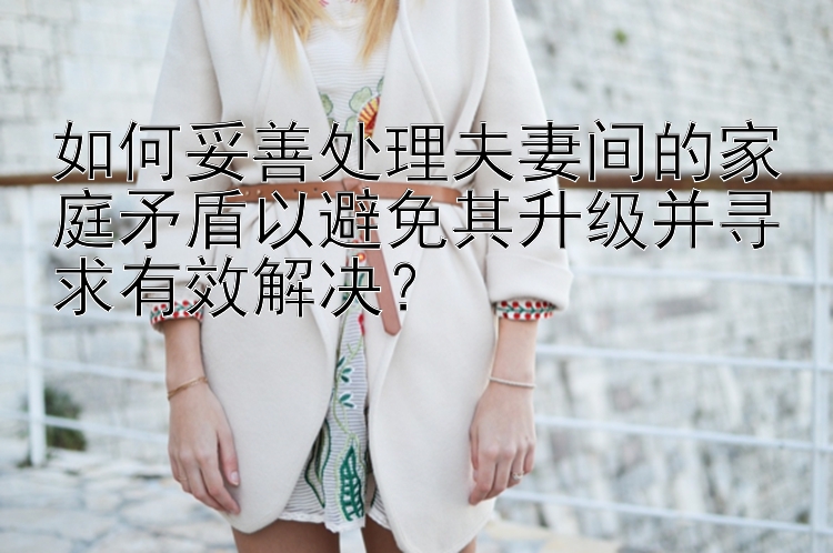 如何妥善处理夫妻间的家庭矛盾以避免其升级并寻求有效解决？