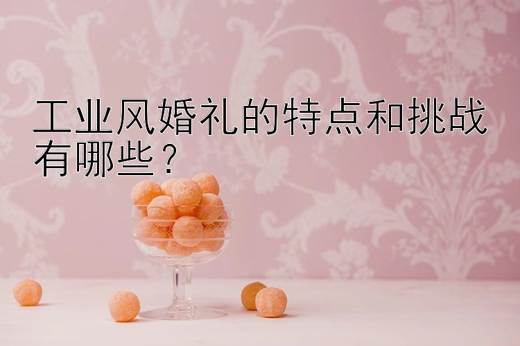 工业风婚礼的特点和挑战有哪些？