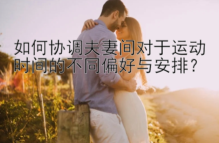 如何协调夫妻间对于运动时间的不同偏好与安排？