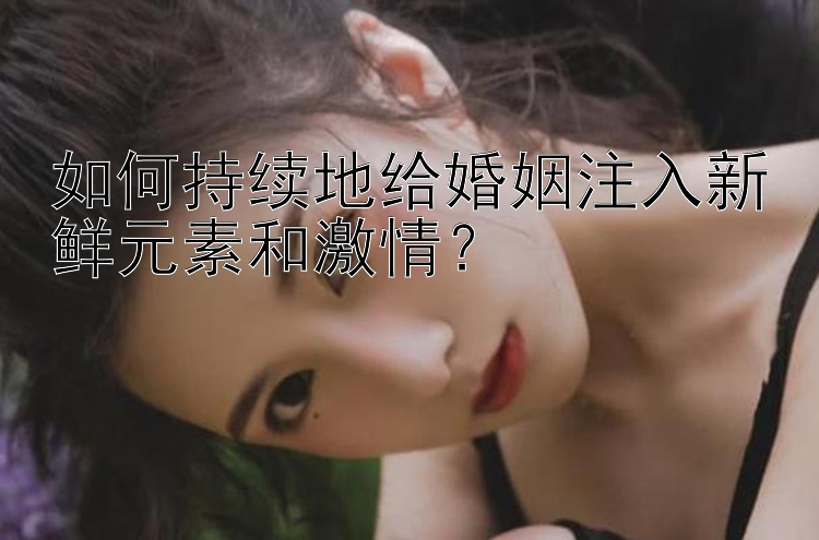 如何持续地给婚姻注入新鲜元素和激情？