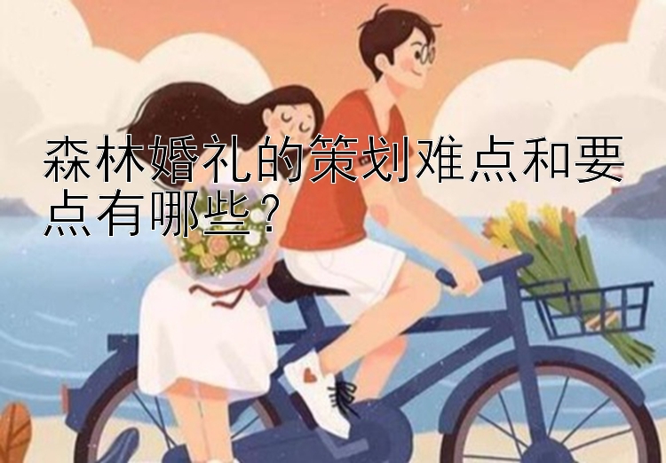 森林婚礼的策划难点和要点有哪些？