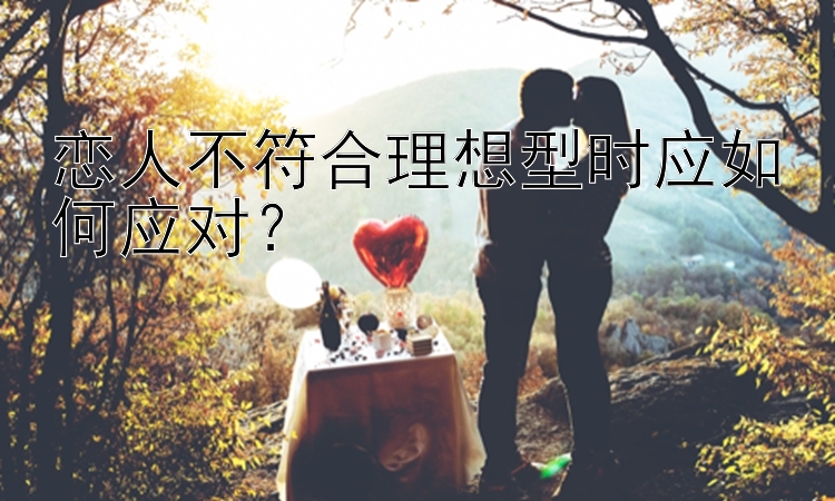 恋人不符合理想型时应如何应对？