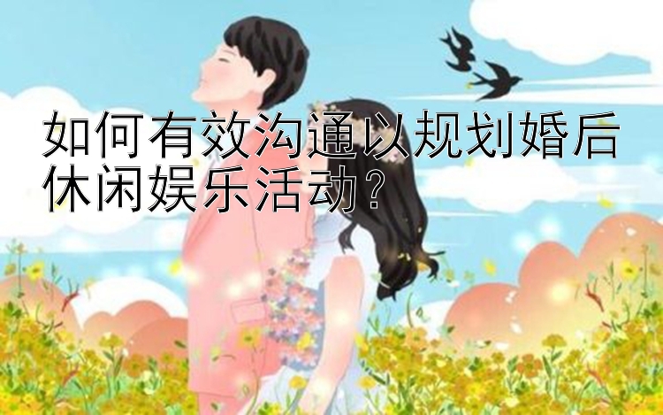 北京pk10能玩9码 如何有效沟通以规划婚后休闲娱乐活动？