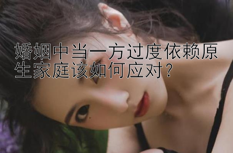 婚姻中当一方过度依赖原生家庭该如何应对？