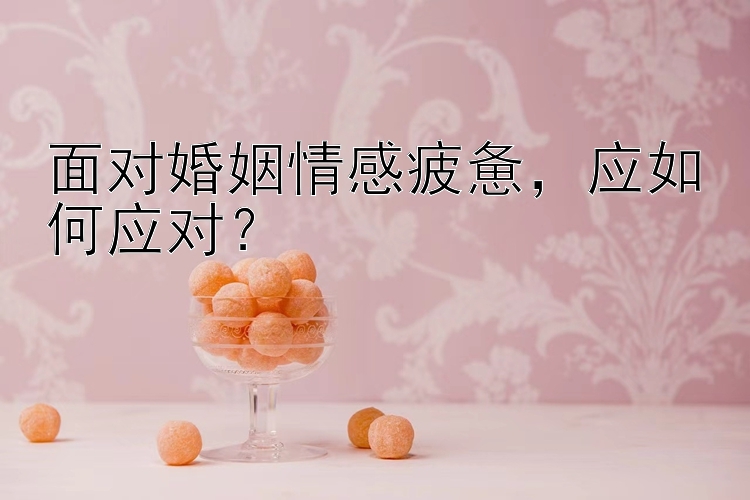 面对婚姻情感疲惫，应如何应对？