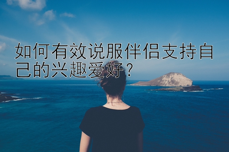 如何有效说服伴侣支持自己的兴趣爱好？