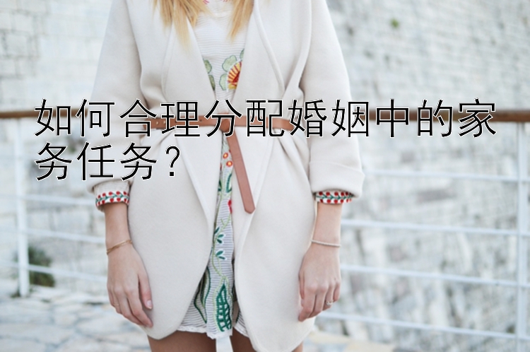 北京幸运飞艇 如何合理分配婚姻中的家务任务？