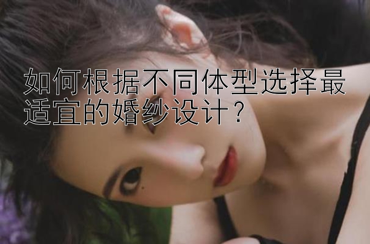 如何根据不同体型选择最适宜的婚纱设计？