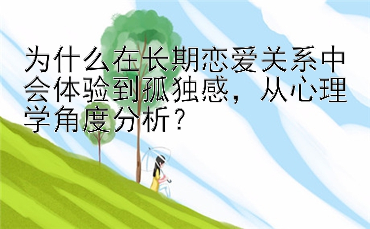 幸运飞艇和11大 为什么在长期恋爱关系中会体验到孤独感，从心理学角度分析？