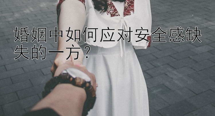 婚姻中如何应对安全感缺失的一方？