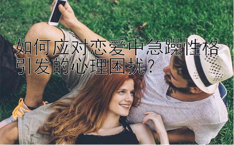 幸运飞艇开奖 彩网 如何应对恋爱中急躁性格引发的心理困扰？