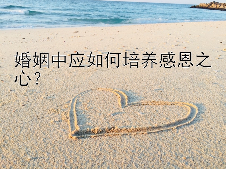 婚姻中应如何培养感恩之心？