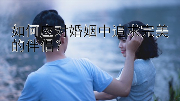 如何应对婚姻中追求完美的伴侣？