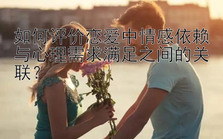 如何评价恋爱中情感依赖与心理需求满足之间的关联？