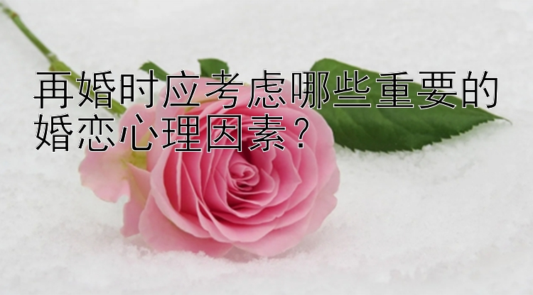 再婚时应考虑哪些重要的婚恋心理因素？