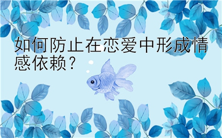 如何防止在恋爱中形成情感依赖？