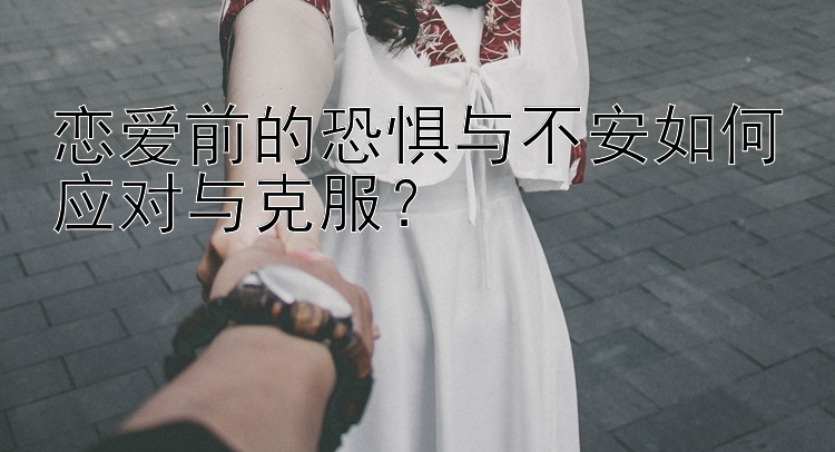 恋爱前的恐惧与不安如何应对与克服？