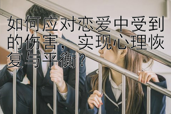 如何应对恋爱中受到的伤害，实现心理恢复与平衡？