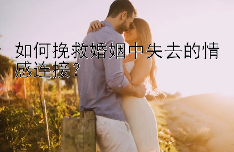 如何挽救婚姻中失去的情感连接？