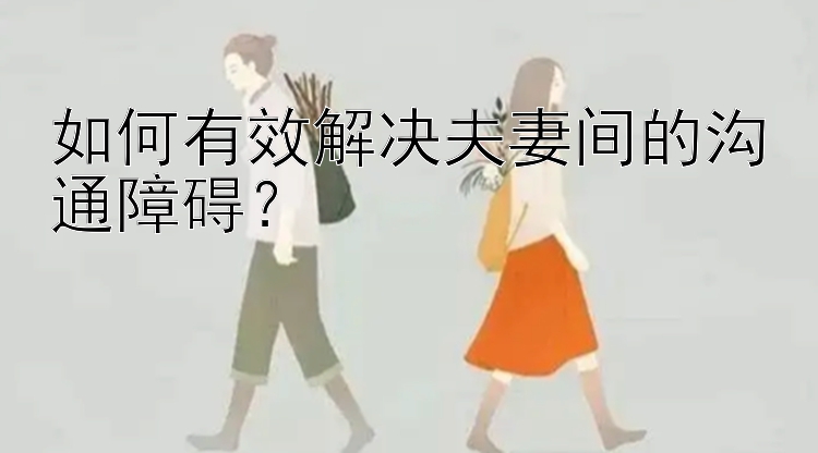 如何有效解决夫妻间的沟通障碍？