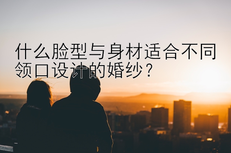 什么脸型与身材适合不同领口设计的婚纱？