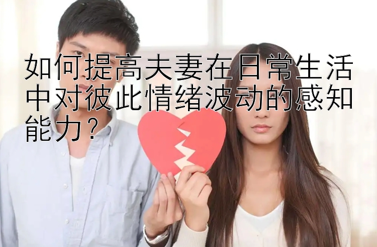 如何提高夫妻在日常生活中对彼此情绪波动的感知能力？